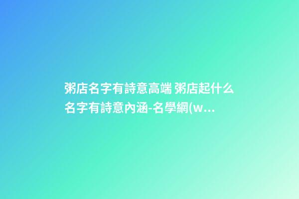粥店名字有詩意高端 粥店起什么名字有詩意內涵-名學網(wǎng)